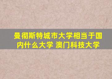 曼彻斯特城市大学相当于国内什么大学 澳门科技大学